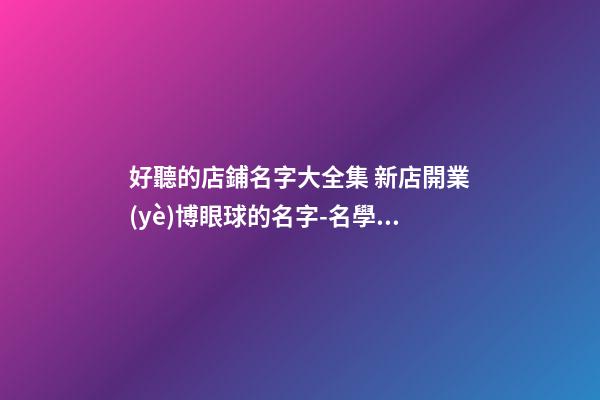 好聽的店鋪名字大全集 新店開業(yè)博眼球的名字-名學網(wǎng)-第1張-店鋪起名-玄機派